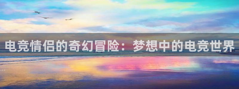 vk威客电竞：电竞情侣的奇幻冒险：梦想中的电竞世界